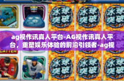 ag视作讯真人平台-AG视作讯真人平台，重塑娱乐体验的前沿引领者-ag视作讯真人平台