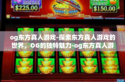 og东方真人游戏-探索东方真人游戏的世界，OG的独特魅力-og东方真人游戏