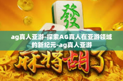 ag真人亚游-探索AG真人在亚游领域的新纪元-ag真人亚游