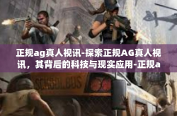 正规ag真人视讯-探索正规AG真人视讯，其背后的科技与现实应用-正规ag真人视讯