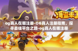 og真人在哪注册-OG真人注册指南，探寻最佳平台之路-og真人在哪注册