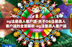 og注册真人客户端-关于OG注册真人客户端的全面解析-og注册真人客户端