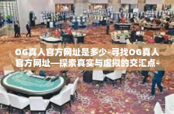 OG真人官方网址是多少-寻找OG真人官方网址—探索真实与虚拟的交汇点-OG真人官方网址是多少