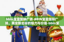 bbin宝盈国际广场-BBIN宝盈国际广场，商业新坐标的魅力与价值-bbin宝盈国际广场