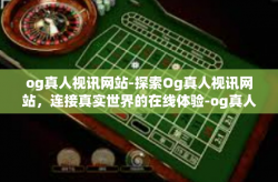 og真人视讯网站-探索Og真人视讯网站，连接真实世界的在线体验-og真人视讯网站