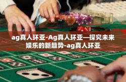 ag真人环亚-Ag真人环亚—探究未来娱乐的新趋势-ag真人环亚