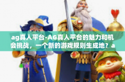 ag真人平台-AG真人平台的魅力和机会挑战，一个新的游戏规则生成地？ag真人平台