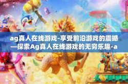 ag真人在线游戏-享受前沿游戏的震撼—探索Ag真人在线游戏的无穷乐趣-ag真人在线游戏