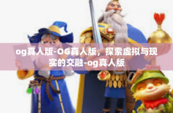 og真人版-OG真人版，探索虚拟与现实的交融-og真人版