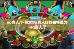 og真人厅-探索Og真人厅的独特魅力-og真人厅