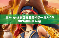 真人og-现实世界的黑科技—真人OG世界初探-真人og