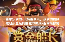 百家乐欧博-玩转百家乐，从欧博的探索起步至玩牌的趣味体现-百家乐欧博