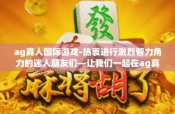 ag真人国际游戏-热衷进行激烈智力角力的迷人朋友们—让我们一起在ag真人国际游戏的实践中接触火热的特色与专业前沿的游戏体验！ag真人国际游戏