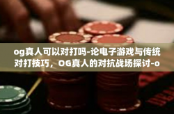 og真人可以对打吗-论电子游戏与传统对打技巧，OG真人的对抗战场探讨-og真人可以对打吗