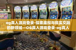 og真人游戏登录-探索虚拟与现实交融的新领域—OG真人游戏登录-og真人游戏登录