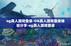 og真人游戏登录-OG真人游戏登录体验分享-og真人游戏登录