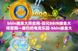 bbin捕鱼大师官网-探究BBIN捕鱼大师官网—垂钓的电竞乐园-bbin捕鱼大师官网