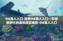 OG真人入口-探索OG真人入口—引领新时代的虚拟现实体验-OG真人入口