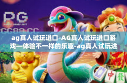ag真人试玩进口-AG真人试玩进口游戏—体验不一样的乐趣-ag真人试玩进口
