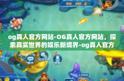 og真人官方网站-OG真人官方网站，探索真实世界的娱乐新境界-og真人官方网站
