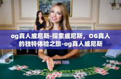 og真人威尼斯-探索威尼斯，OG真人的独特体验之旅-og真人威尼斯