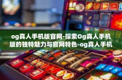 og真人手机版官网-探索Og真人手机版的独特魅力与官网特色-og真人手机版官网