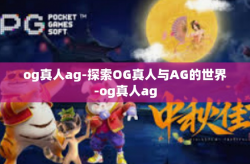 og真人ag-探索OG真人与AG的世界-og真人ag