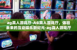ag真人游戏厅-AG真人游戏厅，体验未来的互动娱乐新纪元-ag真人游戏厅