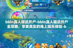 bbin真人视讯开户-bbin真人视讯开户全攻略，享受真实的线上娱乐体验-bbin真人视讯开户