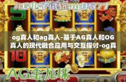 og真人和ag真人-基于AG真人和OG真人的现代融合应用与交互探讨-og真人和ag真人