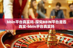bbin平台真实吗-探究BBIN平台是否真实-bbin平台真实吗