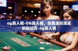 og真人视-OG真人视，探索虚拟现实的新纪元-og真人视