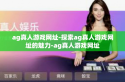 ag真人游戏网址-探索ag真人游戏网址的魅力-ag真人游戏网址