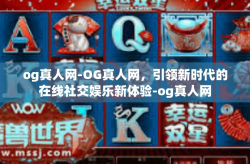 og真人网-OG真人网，引领新时代的在线社交娱乐新体验-og真人网