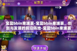 宝盈bbin柬埔寨-宝盈bbin柬埔寨，创新与发展的前沿阵地-宝盈bbin柬埔寨