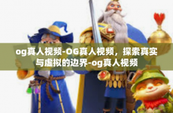 og真人视频-OG真人视频，探索真实与虚拟的边界-og真人视频