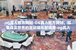 og真人官方网站-OG真人官方网站，探索真实世界的互动娱乐新境界-og真人官方网站