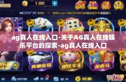 ag真人在线入口-关于AG真人在线娱乐平台的探索-ag真人在线入口