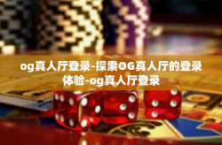 og真人厅登录-探索OG真人厅的登录体验-og真人厅登录