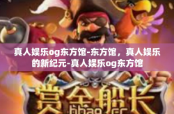 真人娱乐og东方馆-东方馆，真人娱乐的新纪元-真人娱乐og东方馆