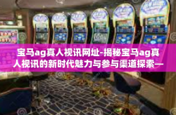 宝马ag真人视讯网址-揭秘宝马ag真人视讯的新时代魅力与参与渠道探索—专访宝马AG系列前线先锋运营商资源中心的重生话题之巅等你来加入（一线优势阵容方案）宝马ag真人视讯网址