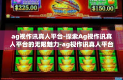 ag视作讯真人平台-探索Ag视作讯真人平台的无限魅力-ag视作讯真人平台