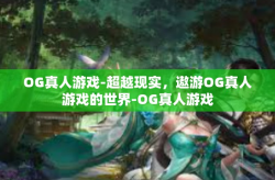 OG真人游戏-超越现实，遨游OG真人游戏的世界-OG真人游戏