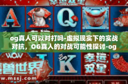 og真人可以对打吗-虚拟现实下的实战对抗，OG真人的对战可能性探讨-og真人可以对打吗