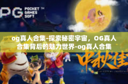 og真人合集-探索秘密宇宙，OG真人合集背后的魅力世界-og真人合集