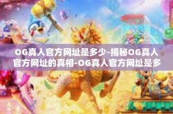 OG真人官方网址是多少-揭秘OG真人官方网址的真相-OG真人官方网址是多少