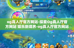 og真人厅官方网站-探索Og真人厅官方网站 娱乐新境界-og真人厅官方网站