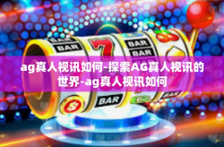 ag真人视讯如何-探索AG真人视讯的世界-ag真人视讯如何