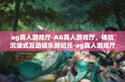 ag真人游戏厅-AG真人游戏厅，体验沉浸式互动娱乐新纪元-ag真人游戏厅