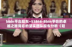 bbin平台股东~53866-BbIn平台的卓越之旅背后的坚实团队股东分析（冠以定制的层次深意解析）对此金额概念如适用，可以替换或加入相关关键词）bbin平台股东~53866